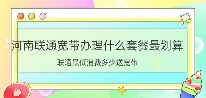 河南联通宽带办理什么套餐最划算 联通最低消费多少送宽带？